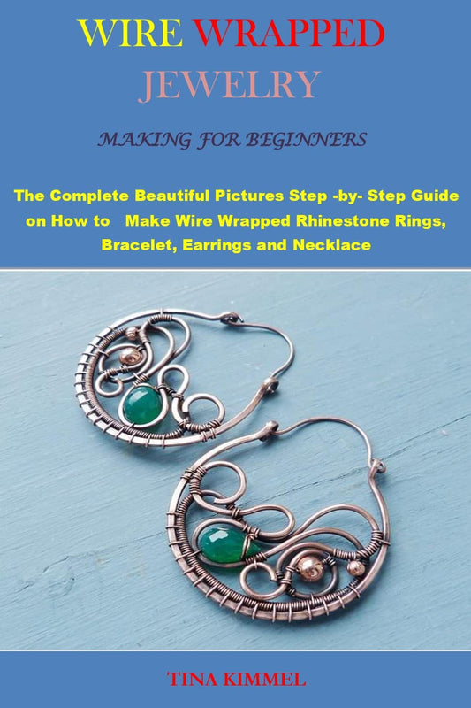 WIRE WRAPPED JEWELRY MAKING FOR BEGINNERS: The Complete Beautiful Pictures Step -by- Step Guide on How to Make Wire Wrapped Rhinestone Rings, Bracelet, Earrings and Necklace
